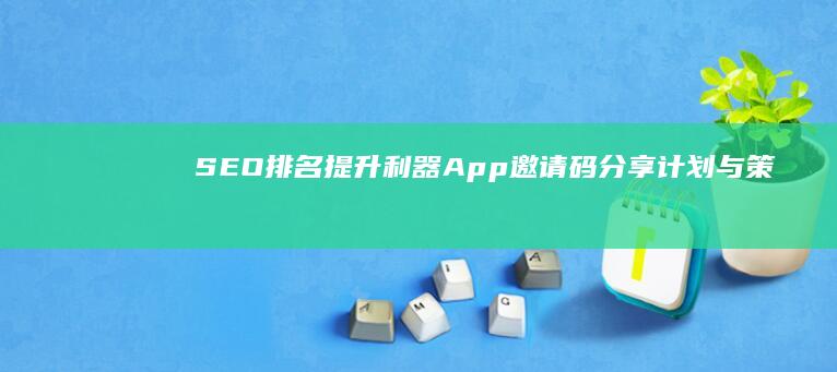 SEO排名提升利器：App邀请码分享计划与策略