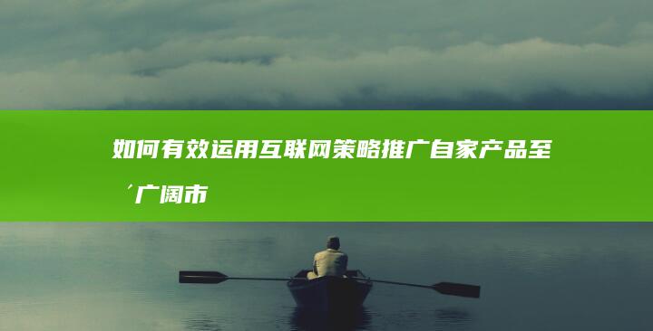 如何有效运用互联网策略推广自家产品至更广阔市场？