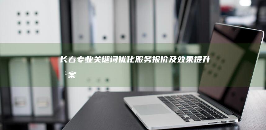 长春专业关键词优化服务报价及效果提升方案